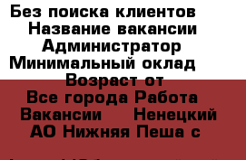 Без поиска клиентов!!! › Название вакансии ­ Администратор › Минимальный оклад ­ 25 000 › Возраст от ­ 18 - Все города Работа » Вакансии   . Ненецкий АО,Нижняя Пеша с.